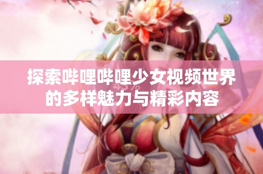 探索哔哩哔哩少女视频世界的多样魅力与精彩内容