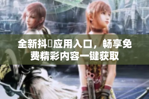 全新抖抈应用入口，畅享免费精彩内容一键获取