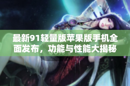 最新91轻量版苹果版手机全面发布，功能与性能大揭秘