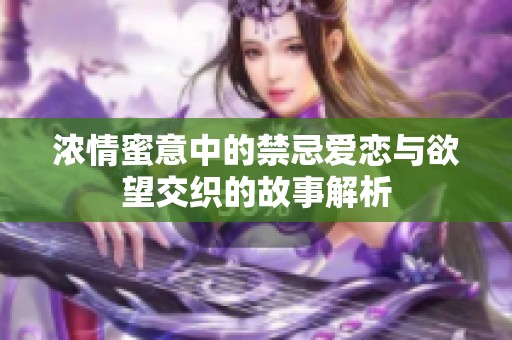 浓情蜜意中的禁忌爱恋与欲望交织的故事解析