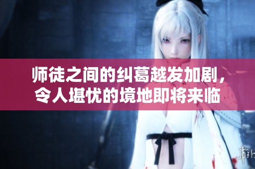 师徒之间的纠葛越发加剧，令人堪忧的境地即将来临