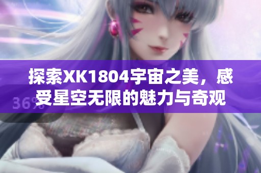 探索XK1804宇宙之美，感受星空无限的魅力与奇观
