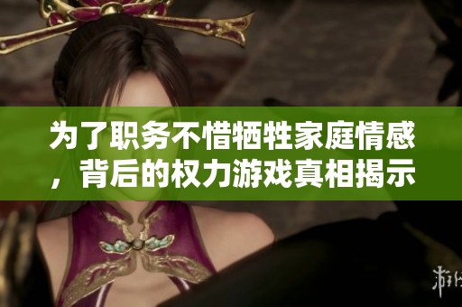 为了职务不惜牺牲家庭情感，背后的权力游戏真相揭示