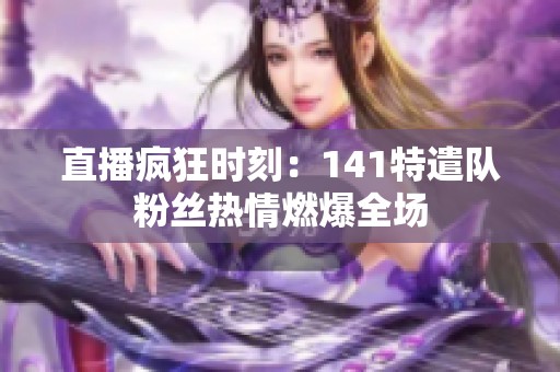 直播疯狂时刻：141特遣队粉丝热情燃爆全场