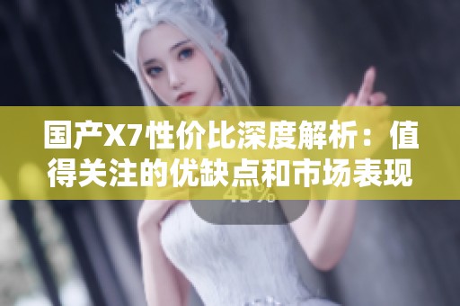 国产X7性价比深度解析：值得关注的优缺点和市场表现