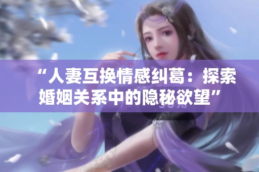 “人妻互换情感纠葛：探索婚姻关系中的隐秘欲望”