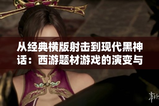 从经典横版射击到现代黑神话：西游题材游戏的演变与发展