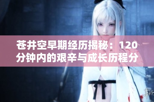 苍井空早期经历揭秘：120分钟内的艰辛与成长历程分析