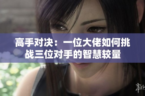 高手对决：一位大佬如何挑战三位对手的智慧较量