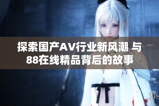 探索国产AV行业新风潮 与88在线精品背后的故事