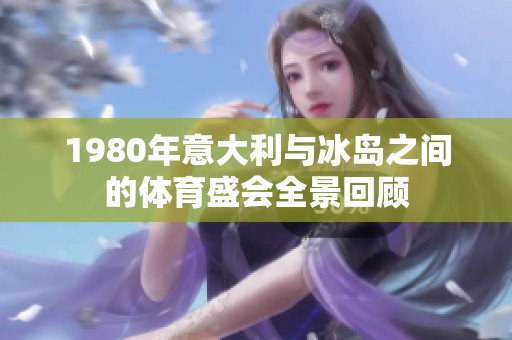1980年意大利与冰岛之间的体育盛会全景回顾