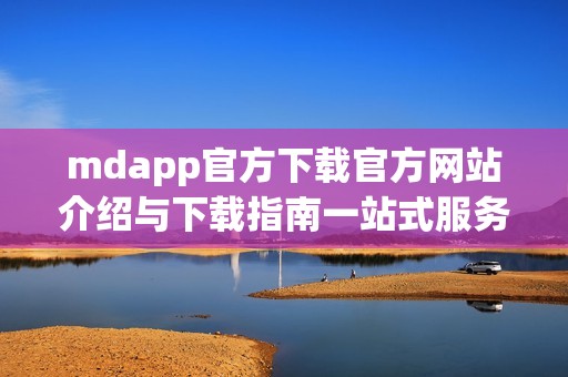 mdapp官方下载官方网站介绍与下载指南一站式服务