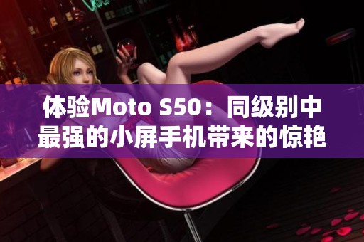 体验Moto S50：同级别中最强的小屏手机带来的惊艳表现