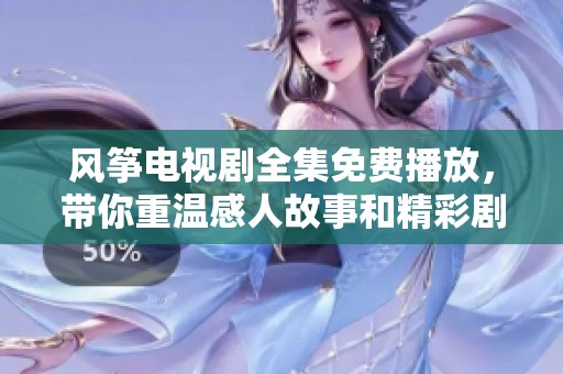 风筝电视剧全集免费播放，带你重温感人故事和精彩剧情