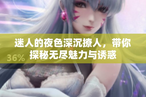 迷人的夜色深沉撩人，带你探秘无尽魅力与诱惑