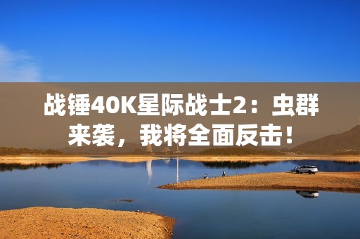 战锤40K星际战士2：虫群来袭，我将全面反击！