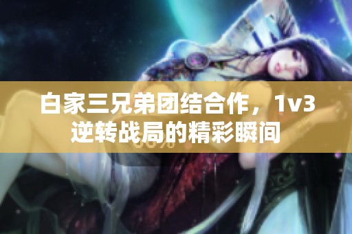 白家三兄弟团结合作，1v3逆转战局的精彩瞬间