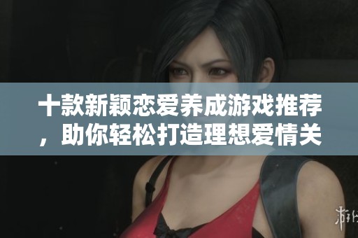 十款新颖恋爱养成游戏推荐，助你轻松打造理想爱情关系