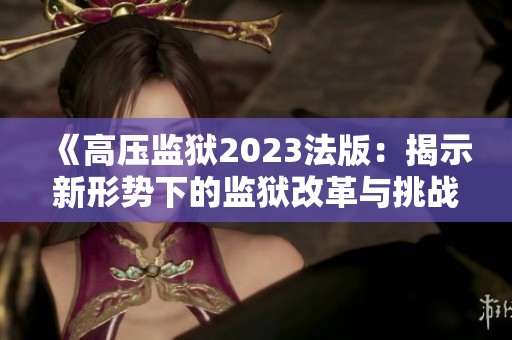 《高压监狱2023法版：揭示新形势下的监狱改革与挑战》