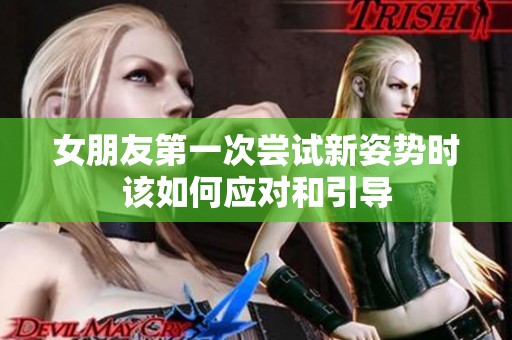 女朋友第一次尝试新姿势时该如何应对和引导