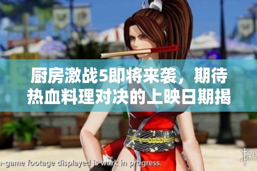 厨房激战5即将来袭，期待热血料理对决的上映日期揭晓！
