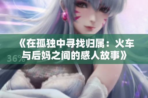 《在孤独中寻找归属：火车与后妈之间的感人故事》