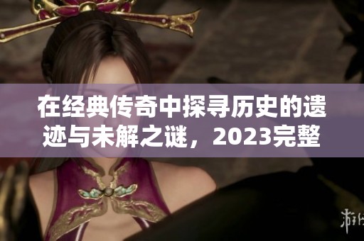 在经典传奇中探寻历史的遗迹与未解之谜，2023完整版在线观看