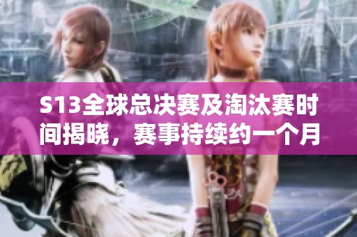 S13全球总决赛及淘汰赛时间揭晓，赛事持续约一个月！