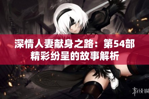 深情人妻献身之路：第54部精彩纷呈的故事解析