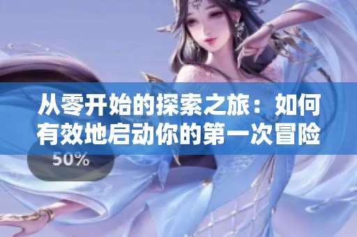 从零开始的探索之旅：如何有效地启动你的第一次冒险
