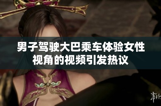 男子驾驶大巴乘车体验女性视角的视频引发热议