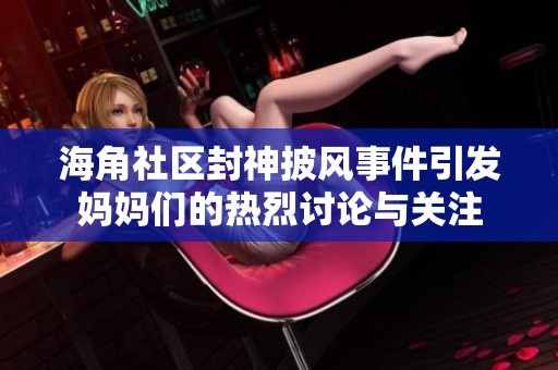 海角社区封神披风事件引发妈妈们的热烈讨论与关注