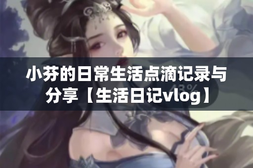 小芬的日常生活点滴记录与分享【生活日记vlog】