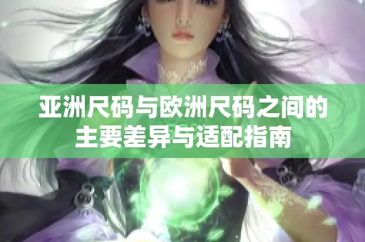 亚洲尺码与欧洲尺码之间的主要差异与适配指南