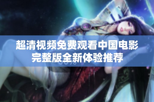 超清视频免费观看中国电影完整版全新体验推荐