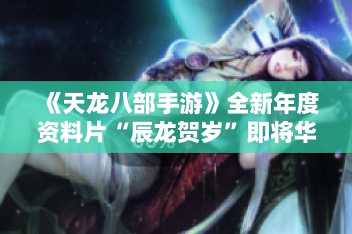 《天龙八部手游》全新年度资料片“辰龙贺岁”即将华丽上线