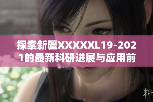 探索新疆XXXXXL19-2021的最新科研进展与应用前景