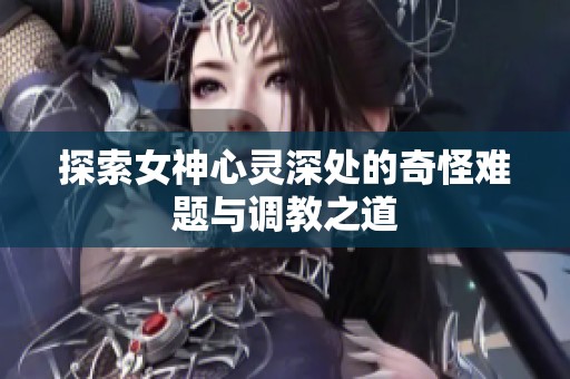 探索女神心灵深处的奇怪难题与调教之道