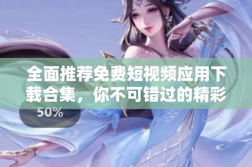 全面推荐免费短视频应用下载合集，你不可错过的精彩选择