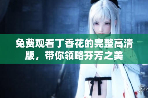 免费观看丁香花的完整高清版，带你领略芬芳之美