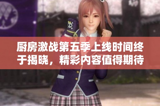 厨房激战第五季上线时间终于揭晓，精彩内容值得期待