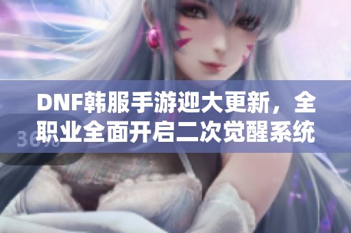 DNF韩服手游迎大更新，全职业全面开启二次觉醒系统