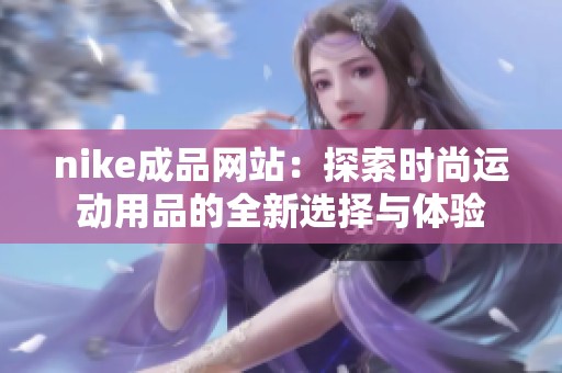 nike成品网站：探索时尚运动用品的全新选择与体验