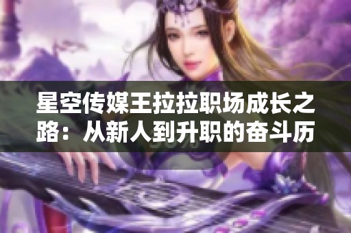 星空传媒王拉拉职场成长之路：从新人到升职的奋斗历程