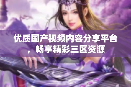优质国产视频内容分享平台，畅享精彩三区资源
