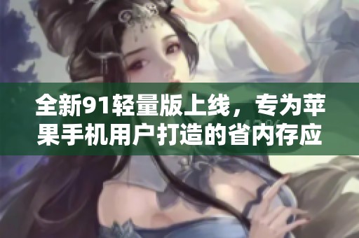 全新91轻量版上线，专为苹果手机用户打造的省内存应用