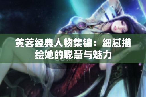 黄蓉经典人物集锦：细腻描绘她的聪慧与魅力