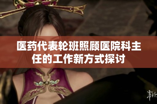 医药代表轮班照顾医院科主任的工作新方式探讨