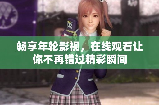 畅享年轮影视，在线观看让你不再错过精彩瞬间