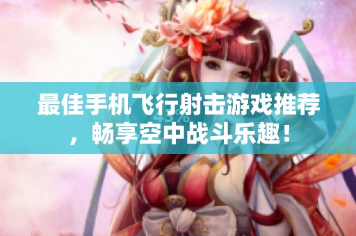 最佳手机飞行射击游戏推荐，畅享空中战斗乐趣！
